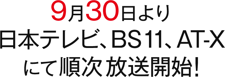9月30日(火)より日本テレビ、BS11、AT-X にて順次放送開始！